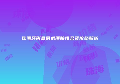 珠海环形悬吊术医院排名及价格解析