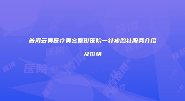 普洱云美医疗美容整形医院一针瘦脸针服务介绍及价格