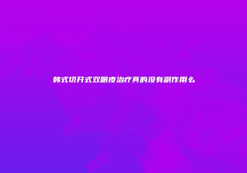 韩式切开式双眼皮治疗真的没有副作用么