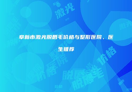 阜新市激光脱唇毛价格与整形医院、医生推荐