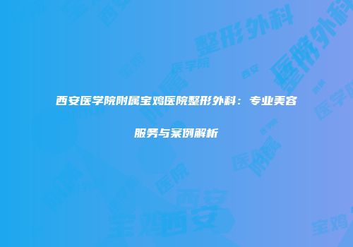 西安医学院附属宝鸡医院整形外科：专业美容服务与案例解析