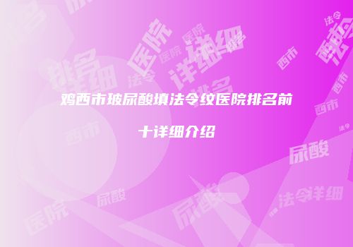 鸡西市玻尿酸填法令纹医院排名前十详细介绍