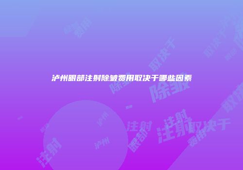 泸州眼部注射除皱费用取决于哪些因素