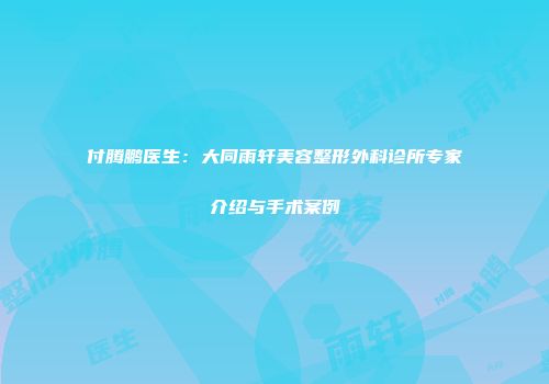付腾鹏医生：大同雨轩美容整形外科诊所专家介绍与手术案例