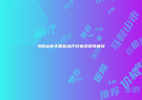 马鞍山市丰唇珠治疗价格及医院推荐