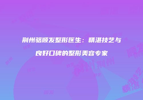 荆州骆顺发整形医生：精湛技艺与良好口碑的整形美容专家
