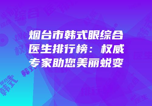 烟台市韩式眼综合医生排行榜：权威专家助您美丽蜕变