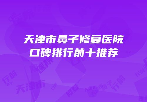 天津市鼻子修复医院口碑排行前十推荐