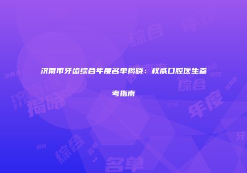 济南市牙齿综合年度名单揭晓：权威口腔医生参考指南