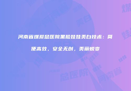 河南省煤炭总医院黑脸娃娃美白技术：简便高效，安全无创，美丽蜕变