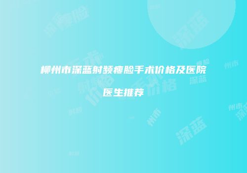 柳州市深蓝射频瘦脸手术价格及医院医生推荐