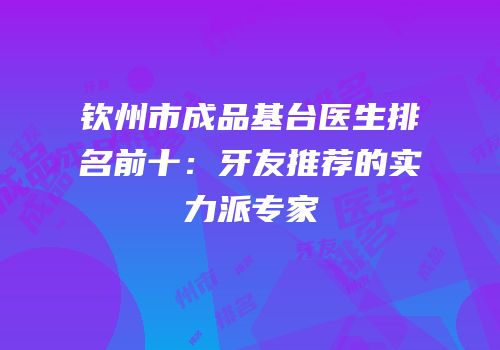 钦州市成品基台医生排名前十：牙友推荐的实力派专家