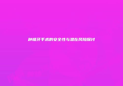 种植牙手术的安全性与潜在风险探讨