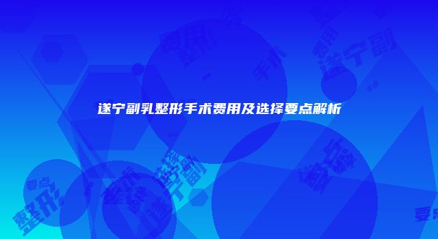 遂宁副乳整形手术费用及选择要点解析