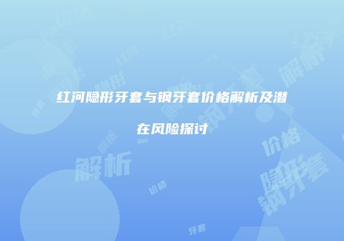 红河隐形牙套与钢牙套价格解析及潜在风险探讨