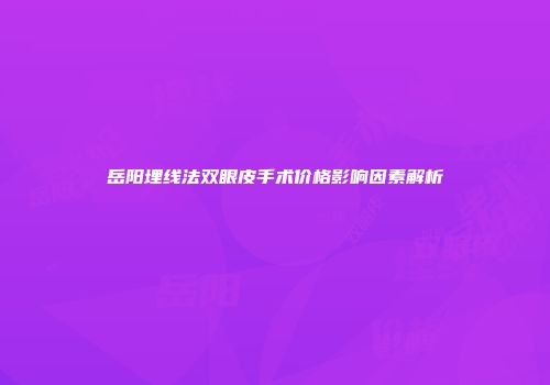 岳阳埋线法双眼皮手术价格影响因素解析