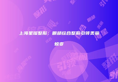 上海星璨整形：眼部综合整形引领美丽蜕变