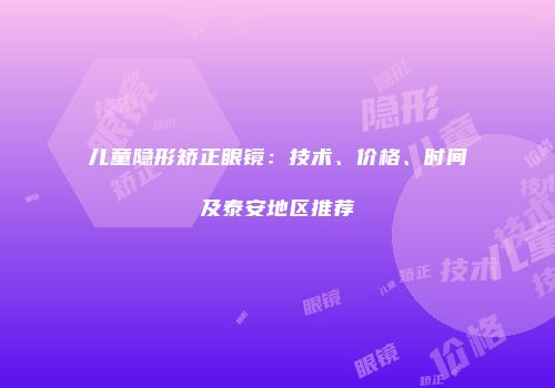 儿童隐形矫正眼镜：技术、价格、时间及泰安地区推荐