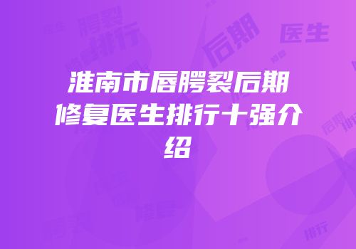 淮南市唇腭裂后期修复医生排行十强介绍