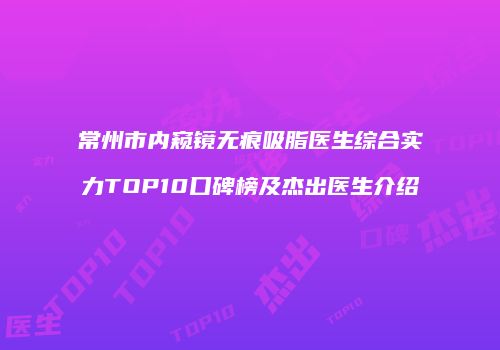 常州市内窥镜无痕吸脂医生综合实力TOP10口碑榜及杰出医生介绍