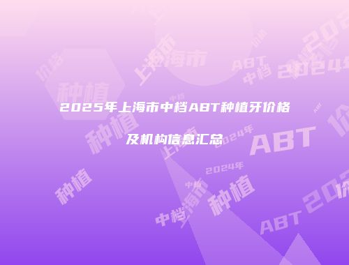 2025年上海市中档ABT种植牙价格及机构信息汇总