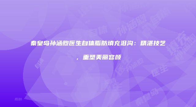 秦皇岛孙涵煦医生自体脂肪填充泪沟：精湛技艺，重塑美丽容颜