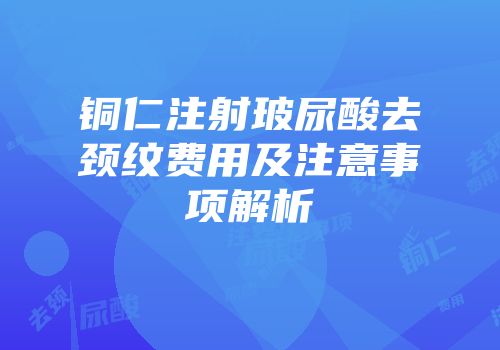 铜仁注射玻尿酸去颈纹费用及注意事项解析