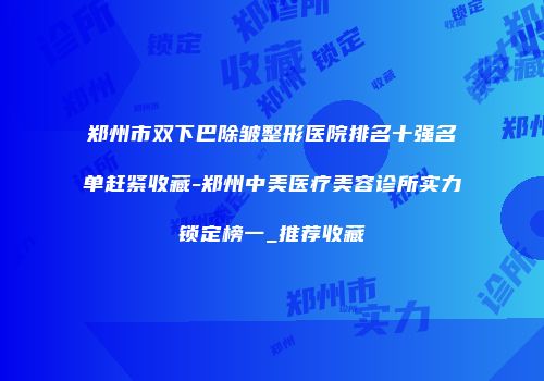 郑州市双下巴除皱整形医院排名十强名单赶紧收藏-郑州中美医疗美容诊所实力锁定榜一_推荐收藏
