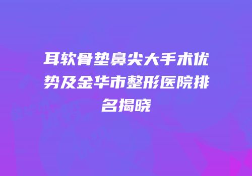 耳软骨垫鼻尖大手术优势及金华市整形医院排名揭晓