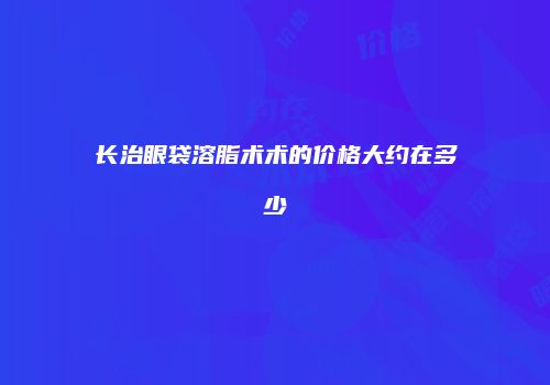 长治眼袋溶脂术术的价格大约在多少