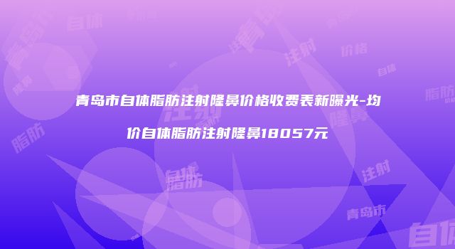 青岛市自体脂肪注射隆鼻价格收费表新曝光-均价自体脂肪注射隆鼻18057元