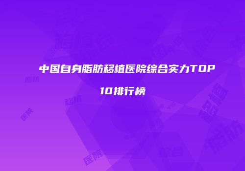 中国自身脂肪移植医院综合实力TOP10排行榜