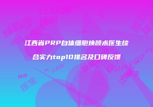 江西省PRP自体细胞焕颜术医生综合实力top10排名及口碑反馈