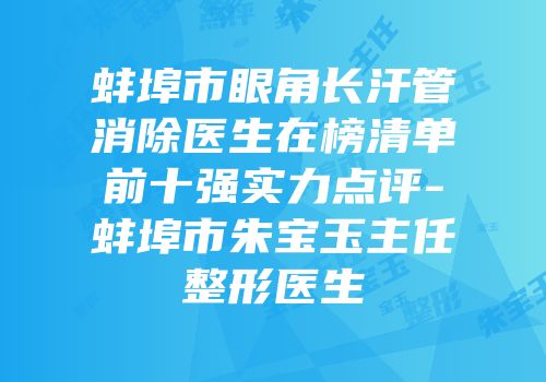 蚌埠市眼角长汗管消除医生在榜清单前十强实力点评-蚌埠市朱宝玉主任整形医生