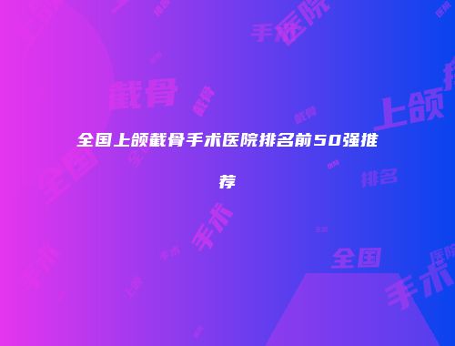 全国上颌截骨手术医院排名前50强推荐