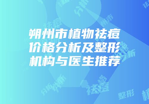 朔州市植物祛痘价格分析及整形机构与医生推荐