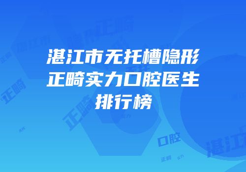 湛江市无托槽隐形正畸实力口腔医生排行榜