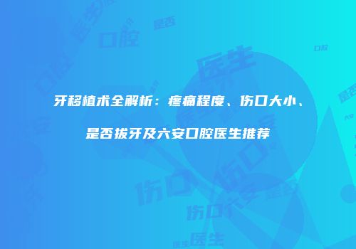 牙移植术全解析：疼痛程度、伤口大小、是否拔牙及六安口腔医生推荐
