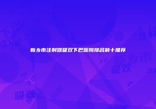 新乡市注射器吸双下巴医院排名前十推荐