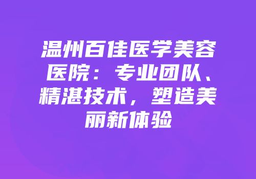 温州百佳医学美容医院：专业团队、精湛技术，塑造美丽新体验