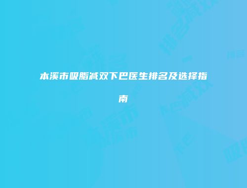 本溪市吸脂减双下巴医生排名及选择指南