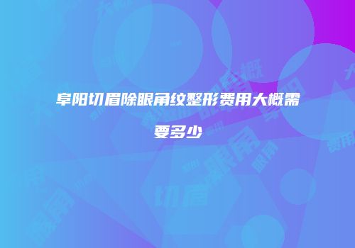 阜阳切眉除眼角纹整形费用大概需要多少
