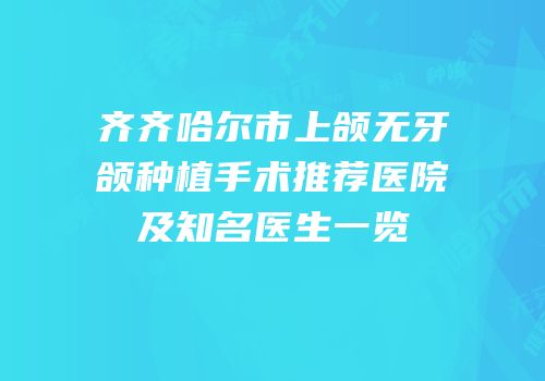 齐齐哈尔市上颌无牙颌种植手术推荐医院及知名医生一览
