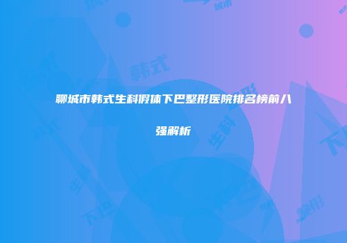 聊城市韩式生科假体下巴整形医院排名榜前八强解析