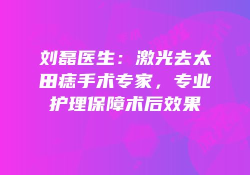 刘磊医生：激光去太田痣手术专家，专业护理保障术后效果
