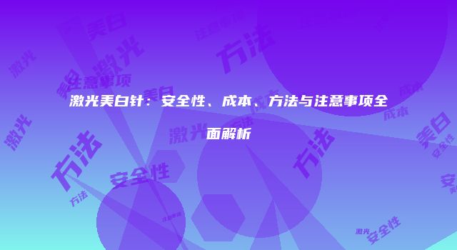 激光美白针：安全性、成本、方法与注意事项全面解析