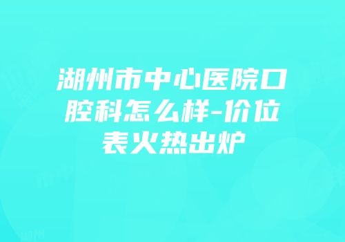 湖州市中心医院口腔科怎么样-价位表火热出炉
