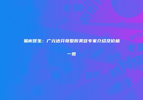 易彬医生：广元达芬奇整形美容专家介绍及价格一览