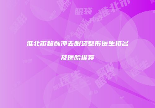 淮北市超脉冲去眼袋整形医生排名及医院推荐