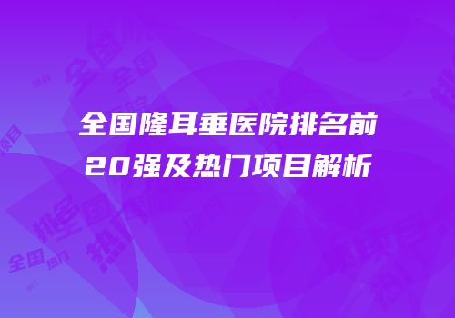 全国隆耳垂医院排名前20强及热门项目解析